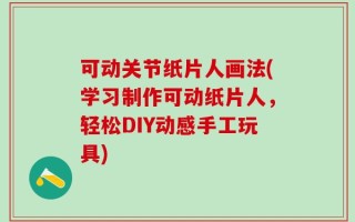 可动关节纸片人画法(学习制作可动纸片人，轻松DIY动感手工玩具)