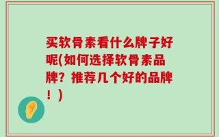 买软骨素看什么牌子好呢(如何选择软骨素品牌？推荐几个好的品牌！)