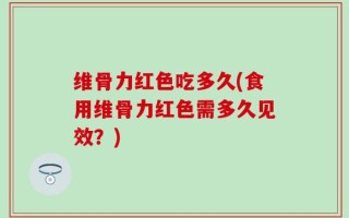 维骨力红色吃多久(食用维骨力红色需多久见效？)
