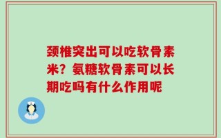 颈椎突出可以吃软骨素米？氨糖软骨素可以长期吃吗有什么作用呢