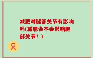 减肥对腿部关节有影响吗(减肥会不会影响腿部关节？)