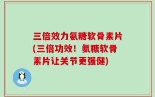 三倍效力氨糖软骨素片(三倍功效！氨糖软骨素片让关节更强健)