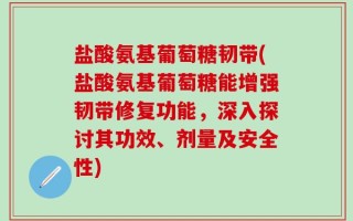 盐酸氨基葡萄糖韧带(盐酸氨基葡萄糖能增强韧带修复功能，深入探讨其功效、剂量及安全性)