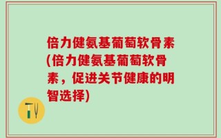 倍力健氨基葡萄软骨素(倍力健氨基葡萄软骨素，促进关节健康的明智选择)