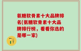 氨糖软骨素十大品牌排名(氨糖软骨素十大品牌排行榜，看看你选的是哪一家)