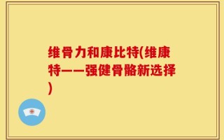 维骨力和康比特(维康特——强健骨骼新选择)