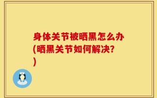 身体关节被晒黑怎么办(晒黑关节如何解决？)