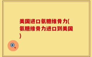 美国进口氨糖维骨力(氨糖维骨力进口到美国)