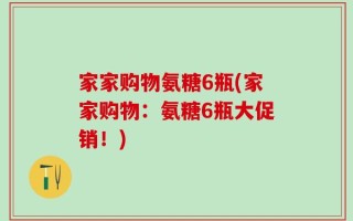 家家购物氨糖6瓶(家家购物：氨糖6瓶大促销！)