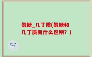 氨糖_几丁质(氨糖和几丁质有什么区别？)
