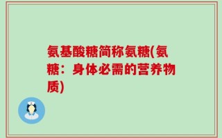 氨基酸糖简称氨糖(氨糖：身体必需的营养物质)