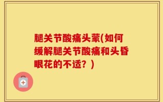 腿关节酸痛头蒙(如何缓解腿关节酸痛和头昏眼花的不适？)