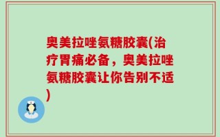 奥美拉唑氨糖胶囊(治疗胃痛必备，奥美拉唑氨糖胶囊让你告别不适)