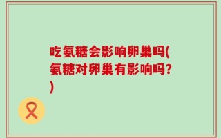 吃氨糖会影响卵巢吗(氨糖对卵巢有影响吗？)
