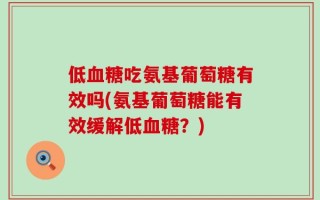 低血糖吃氨基葡萄糖有效吗(氨基葡萄糖能有效缓解低血糖？)