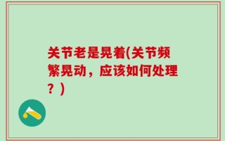 关节老是晃着(关节频繁晃动，应该如何处理？)