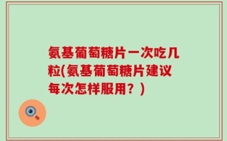 氨基葡萄糖片一次吃几粒(氨基葡萄糖片建议每次怎样服用？)