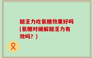 腿乏力吃氨糖效果好吗(氨糖对缓解腿乏力有效吗？)