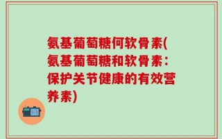 氨基葡萄糖何软骨素(氨基葡萄糖和软骨素：保护关节健康的有效营养素)