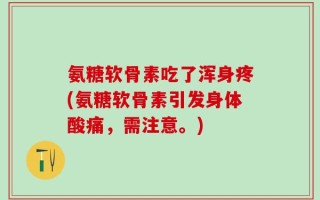 氨糖软骨素吃了浑身疼(氨糖软骨素引发身体酸痛，需注意。)