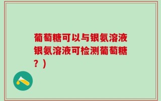 葡萄糖可以与银氨溶液银氨溶液可检测葡萄糖？)