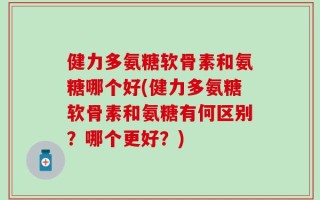 健力多氨糖软骨素和氨糖哪个好(健力多氨糖软骨素和氨糖有何区别？哪个更好？)