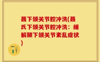 聂下颌关节腔冲洗(聂氏下颌关节腔冲洗：缓解颞下颌关节紊乱症状)