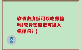 软骨密度低可以吃氨糖吗(软骨密度低可摄入氨糖吗？)