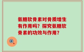 氨糖软骨素对骨质增生有作用吗？探究氨糖软骨素的功效与作用？