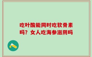 吃叶酸能同时吃软骨素吗？女人吃海参滋阴吗