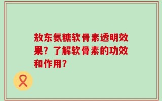 敖东氨糖软骨素透明效果？了解软骨素的功效和作用？