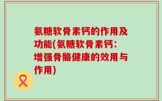 氨糖软骨素钙的作用及功能(氨糖软骨素钙：增强骨骼健康的效用与作用)