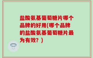 盐酸氨基葡萄糖片哪个品牌的好用(哪个品牌的盐酸氨基葡萄糖片最为有效？)