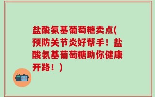 盐酸氨基葡萄糖卖点(预防关节炎好帮手！盐酸氨基葡萄糖助你健康开路！)