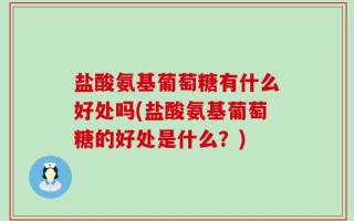 盐酸氨基葡萄糖有什么好处吗(盐酸氨基葡萄糖的好处是什么？)
