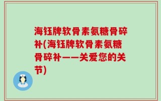 海钰牌软骨素氨糖骨碎补(海钰牌软骨素氨糖骨碎补——关爱您的关节)