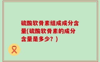 硫酸软骨素组成成分含量(硫酸软骨素的成分含量是多少？)