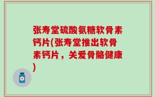 张寿堂硫酸氨糖软骨素钙片(张寿堂推出软骨素钙片，关爱骨骼健康)