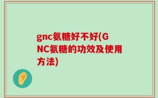 gnc氨糖好不好(GNC氨糖的功效及使用方法)