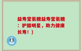 益寿堂氨糖益寿堂氨糖：护膝明星，助力健康长寿！)