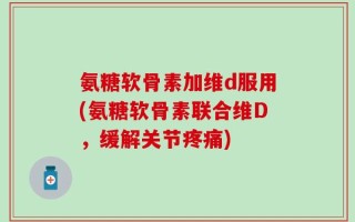 氨糖软骨素加维d服用(氨糖软骨素联合维D，缓解关节疼痛)