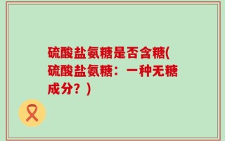 硫酸盐氨糖是否含糖(硫酸盐氨糖：一种无糖成分？)