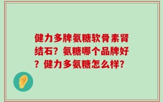 健力多牌氨糖软骨素肾结石？氨糖哪个品牌好？健力多氨糖怎么样？