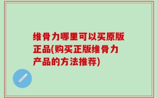 维骨力哪里可以买原版正品(购买正版维骨力产品的方法推荐)
