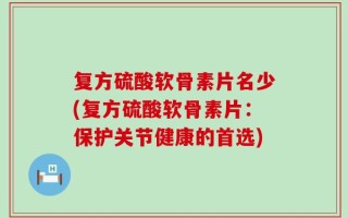 复方硫酸软骨素片名少(复方硫酸软骨素片：保护关节健康的首选)