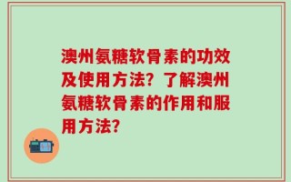 澳州氨糖软骨素的功效及使用方法？了解澳州氨糖软骨素的作用和服用方法？