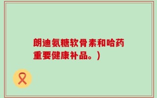 朗迪氨糖软骨素和哈药重要健康补品。)