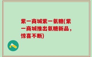 紫一商城紫一氨糖(紫一商城推出氨糖新品，惊喜不断)