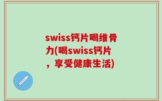 swiss钙片喝维骨力(喝swiss钙片，享受健康生活)