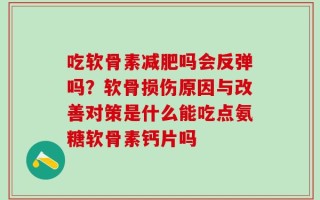 吃软骨素减肥吗会反弹吗？软骨损伤原因与改善对策是什么能吃点氨糖软骨素钙片吗